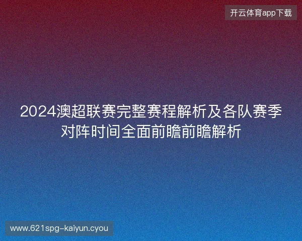 2024澳超联赛完整赛程解析及各队赛季对阵时间全面前瞻前瞻解析