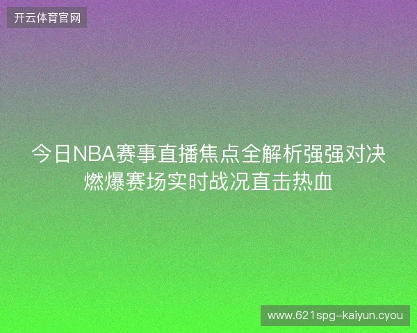 今日NBA赛事直播焦点全解析强强对决燃爆赛场实时战况直击热血 今日NBA赛事直播焦点全解析强强对决燃爆赛场实时战况直击热血