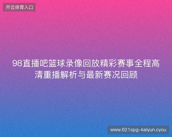 98直播吧篮球录像回放精彩赛事全程高清重播解析与最新赛况回顾