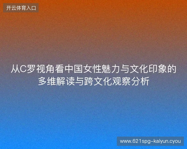 从C罗视角看中国女性魅力与文化印象的多维解读与跨文化观察分析