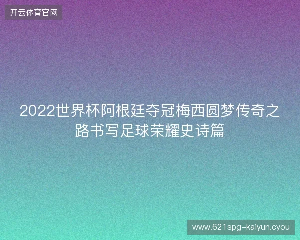 2022世界杯阿根廷夺冠梅西圆梦传奇之路书写足球荣耀史诗篇