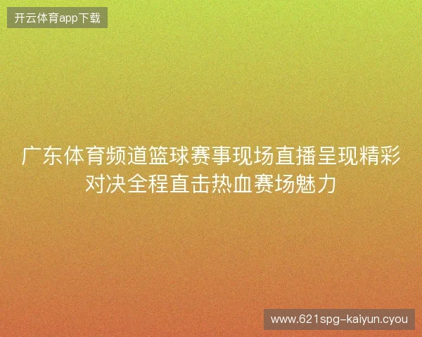 广东体育频道篮球赛事现场直播呈现精彩对决全程直击热血赛场魅力