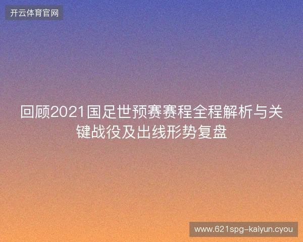 回顾2021国足世预赛赛程全程解析与关键战役及出线形势复盘