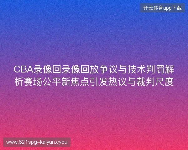 CBA录像回录像回放争议与技术判罚解析赛场公平新焦点引发热议与裁判尺度