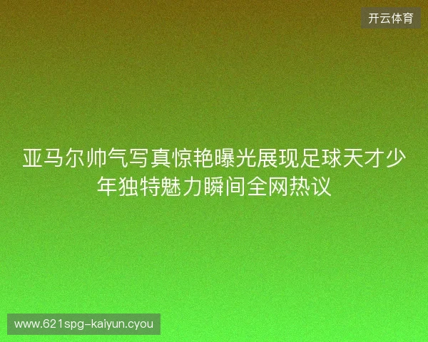 亚马尔帅气写真惊艳曝光展现足球天才少年独特魅力瞬间全网热议