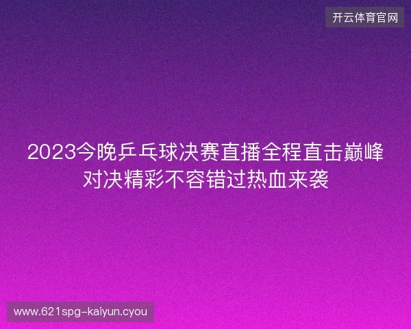 2023今晚乒乓球决赛直播全程直击巅峰对决精彩不容错过热血来袭 2023今晚乒乓球决赛直播全程直击巅峰对决精彩不容错过热血来袭