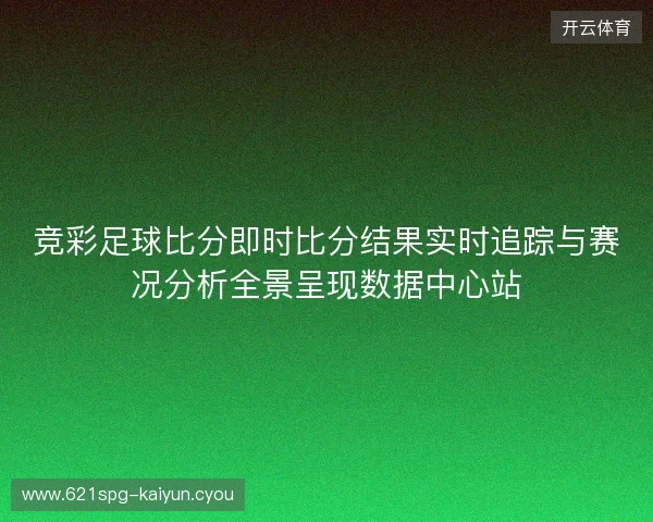 竞彩足球比分即时比分结果实时追踪与赛况分析全景呈现数据中心站 竞彩足球比分即时比分结果实时追踪与赛况分析全景呈现数据中心站
