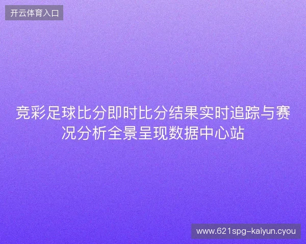 竞彩足球比分即时比分结果实时追踪与赛况分析全景呈现数据中心站 竞彩足球比分即时比分结果实时追踪与赛况分析全景呈现数据中心站